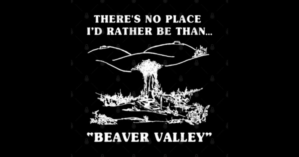 There’s no place I’d rather be than beaver valley Beaver Valley