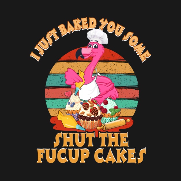 I Just Baked You Some Shut The Fucup Cakes Flamingo T shirt by Elliottda