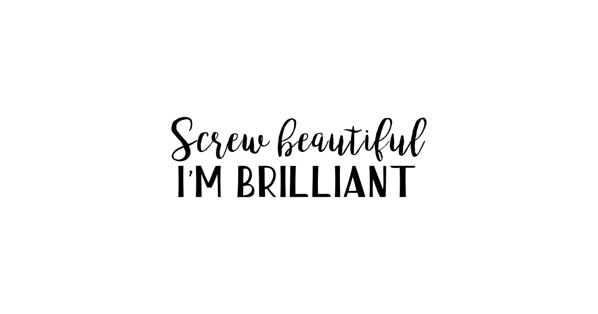 Screw beautiful i m brilliant