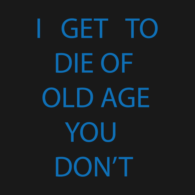 I GET TO DIE OF OLD AGE YOU DON'T by billionexciter