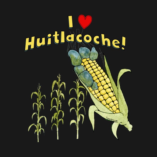 I Love Huitlacoche! by TursiArt