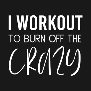 I Workout To Burn Off The Crazy Fitness Cardio Motivation T-Shirt