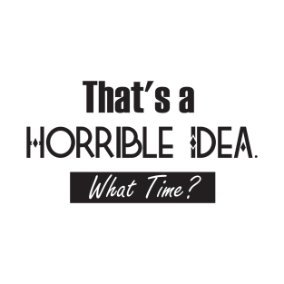 That’s A Horrible Idea. What Time? Funny Drinking Party T-Shirt