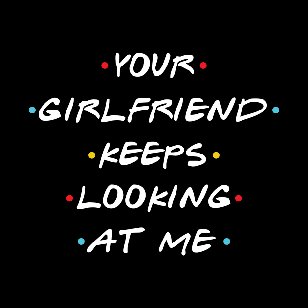 Your Girlfriend Keeps Looking At Me by Monosshop