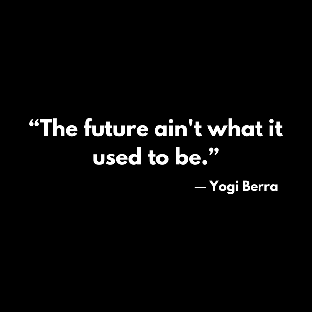 “The future ain't what it used to be.”  Yogi Berra by ReflectionEternal