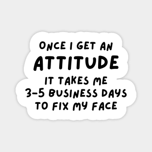 Funny Sarcastic Mom Quote, Once I Get An Attitude it takes me 3-5 business days to fix my face Magnet