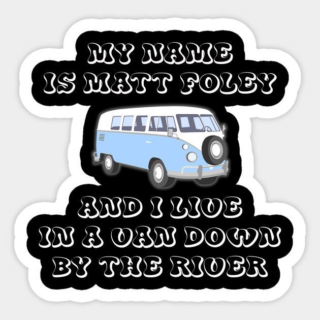 My Name Is Matt Foley And I Live In A Van Down By The River Van