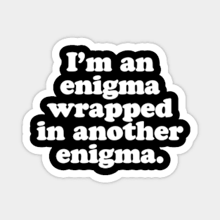 I’m an enigma wrapped in another enigma. Magnet