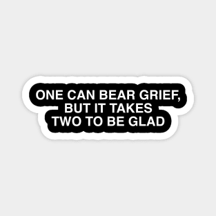 ONE CAN BEAR GRIEF, BUT IT TAKES TWO TO BE GLAD Magnet