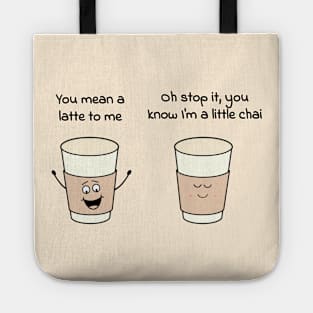 You mean a latte to me - Oh stop it, you know Im a little chai Tote