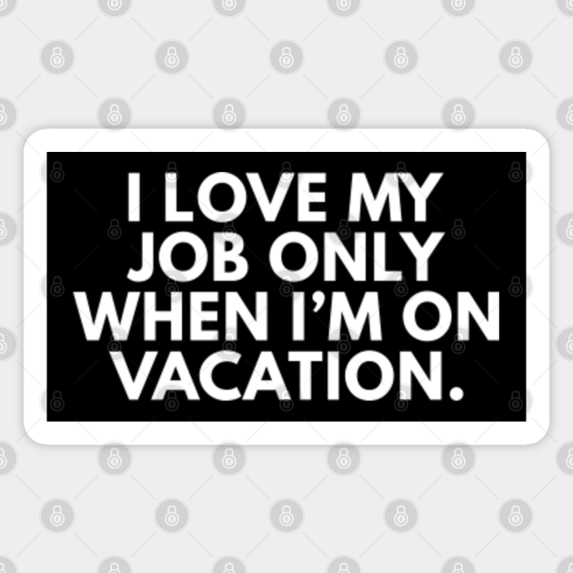 I Love My Job Only When I'm On Vacation - Funny Quotes - Magnet | TeePublic I Love My Job Only When I'm On Vacation - Funny Quotes - Magnet | TeePublic
