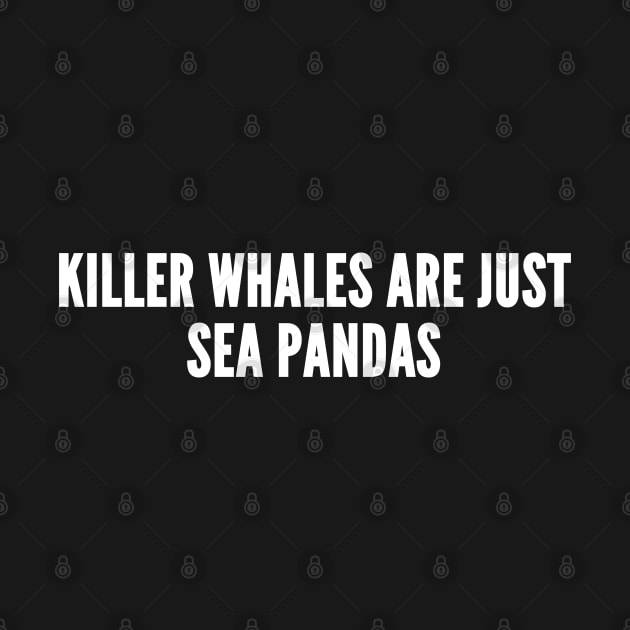 Killer Whales Are Just Sea Pandas - Funny Silly Novelty Slogan by sillyslogans