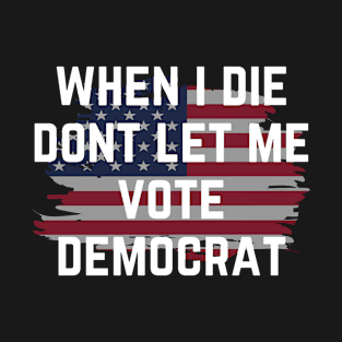 When I die dont let me vote democrat T-Shirt