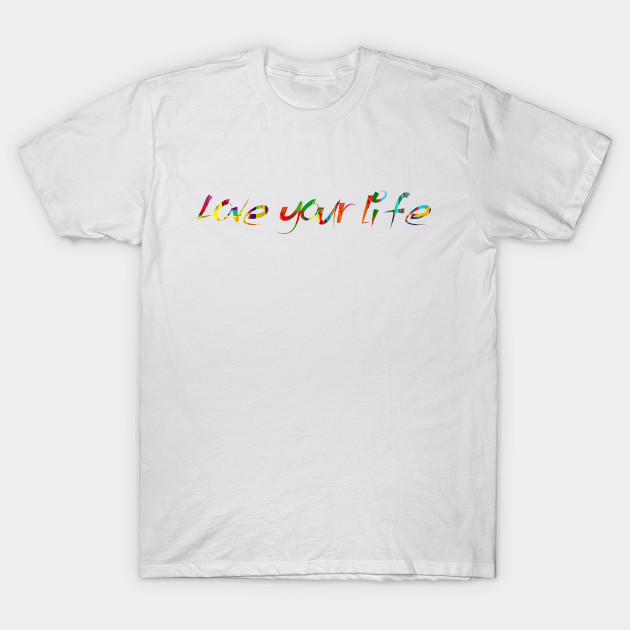 Love Your Life Love Your Life T Shirt Teepublic