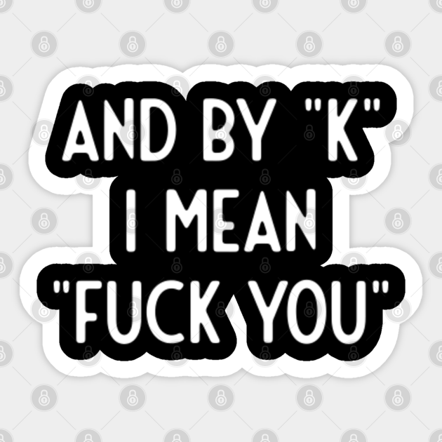 And By K I Mean Fuck You Funny Sayings Sticker Teepublic