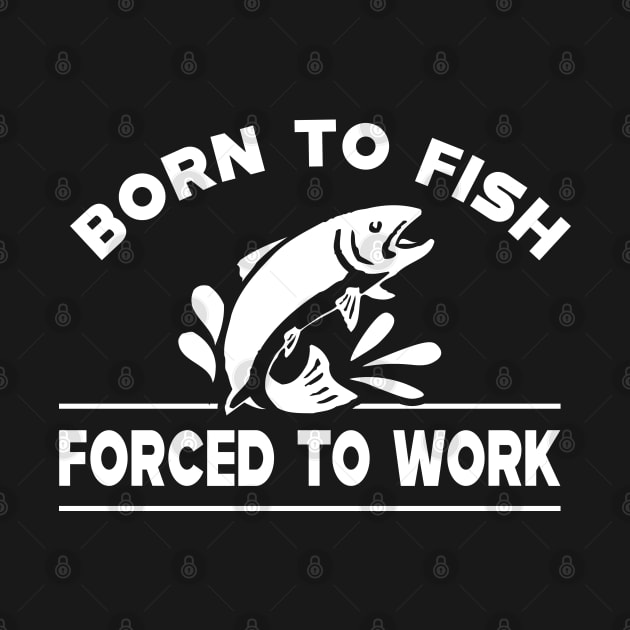 Fishing - Born to fish forced to work by KC Happy Shop