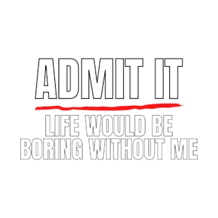 Admit It Life Would Be Boring Without Me Shirt T-Shirt