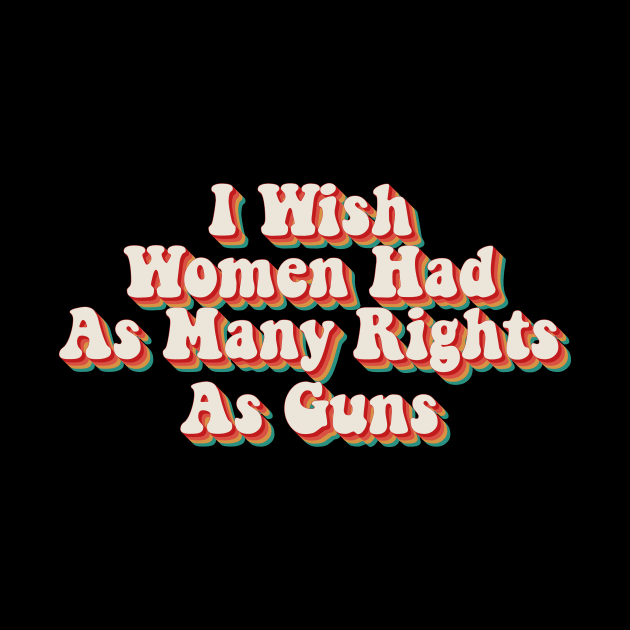 I Wish Women Had As Many Rights As Guns by n23tees