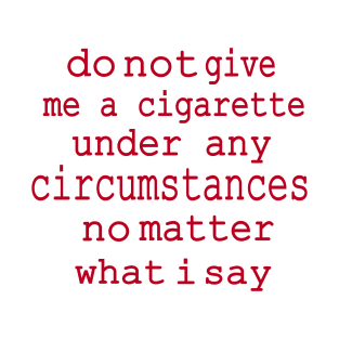 do not give me a cigarette under any circumstances not matter what i say T-Shirt