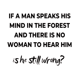 If a mas speaks his mind in the forest and there is no woman to hear him, is he still wong? T-Shirt