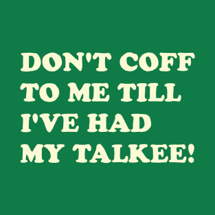 DON’T COFF TO ME TILL I’VE HAD MY TALKEE! T-Shirt