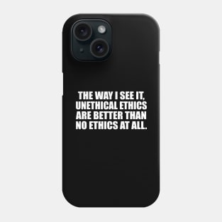 The way I see it, unethical ethics are better than no ethics at all Phone Case