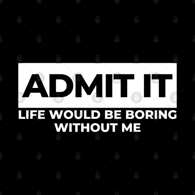 Admit It. Life Would Be Boring Without Me. Funny Sarcastic Saying by That Cheeky Tee