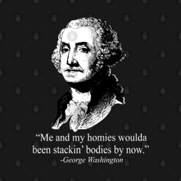 Me And My Homies Woulda Been Stacking Bodies By Now George Washington