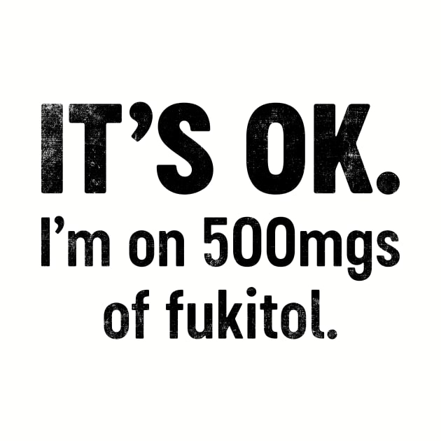 IT'S OK I'm On 500mgs Of Fukitol (Black) Funny by tervesea