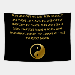 Train Your Eyes And Ears; Train Your Nose And Tongue. The Senses Are Good Friends When They Are Trained. Train Your Body In Deeds, Train Your Tongue In Words, Train Your Mind In Thoughts. This Training Will Take You Beyond Sorrow. Tapestry