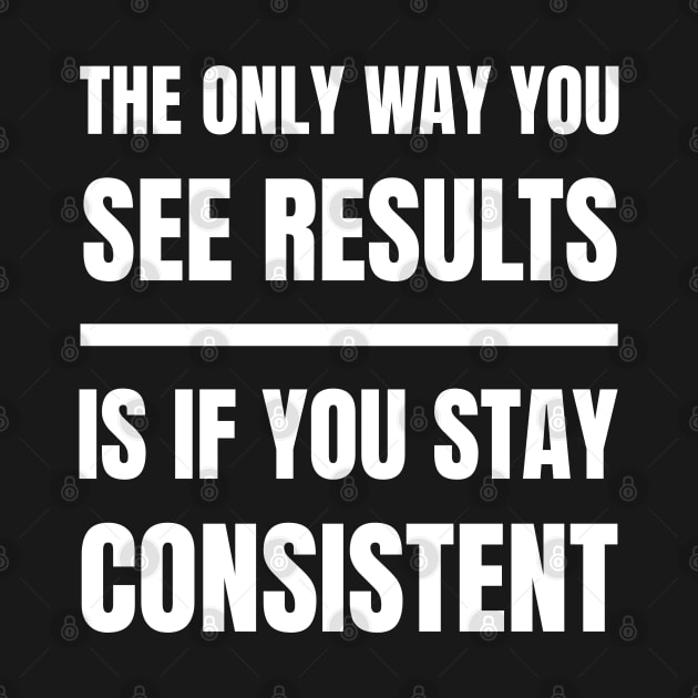 The Only Way You See Results Is If You Stay Consistent, Motivational Inspirational Quote, For Men, Women by Kouka25