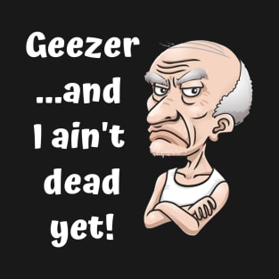 Geezer…and I ain’t dead yet! T-Shirt