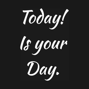 Today! Is your Day T-Shirt