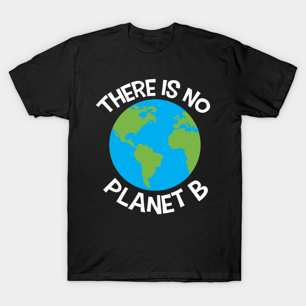 There is no Planet B - Save The Planet - T-Shirt | TeePublic