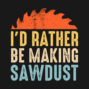 I'd Rather Be Making Sawdust Funny Carpenter T-Shirt