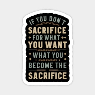 if you don't sacrifice for what you want what you want become the sacrifice Magnet