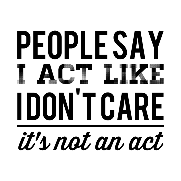 PEOPLE SAY I ACT LIKE I DON'T CARE IT'S NOT AN ACT - Funny - T-Shirt ...