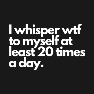 I whisper wtf to myself at least 20 times a day T-Shirt