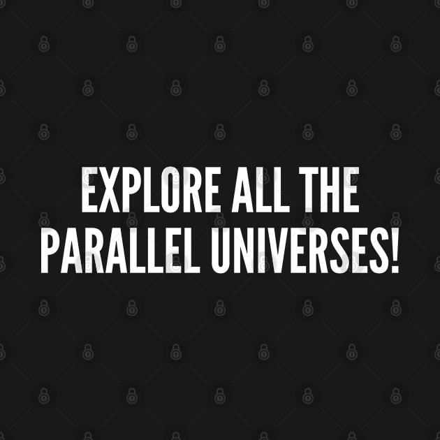 Explore All The Parallel Universes - Funny Joke Humor Slogan by sillyslogans