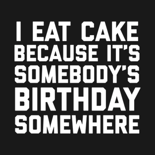 I Eat Cake Because It’s Somebody’s Birthday T-Shirt