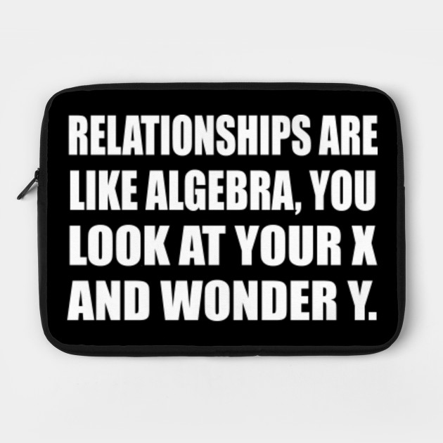 Relationships Are Like Algebra You Look At Your X And Wonder Y