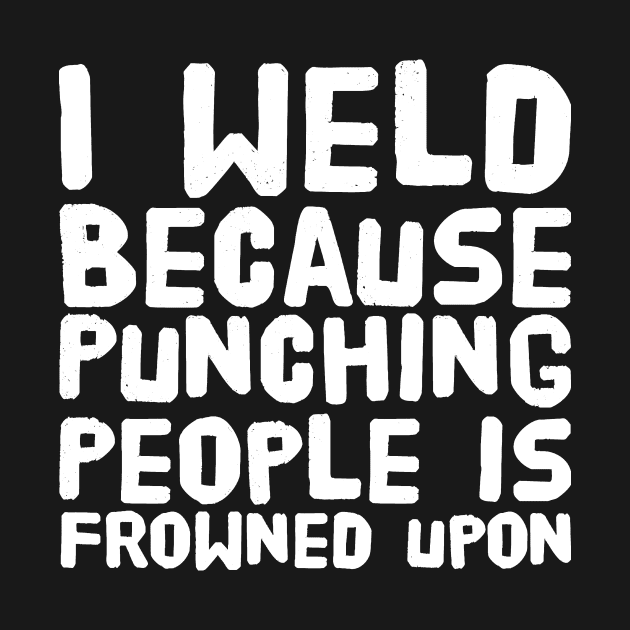 I weld because punching people is frowned upon by captainmood