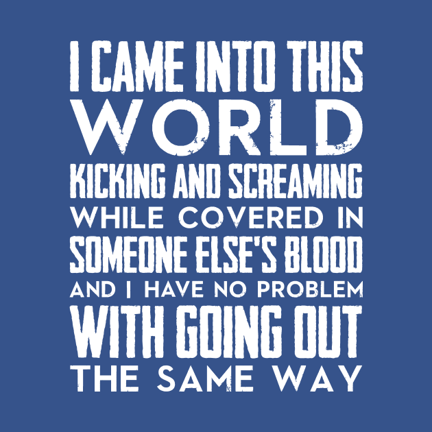 I came into this world kicking and screaming while covered in someone else's blood and I have no problem with going out the same way (white) by nektarinchen