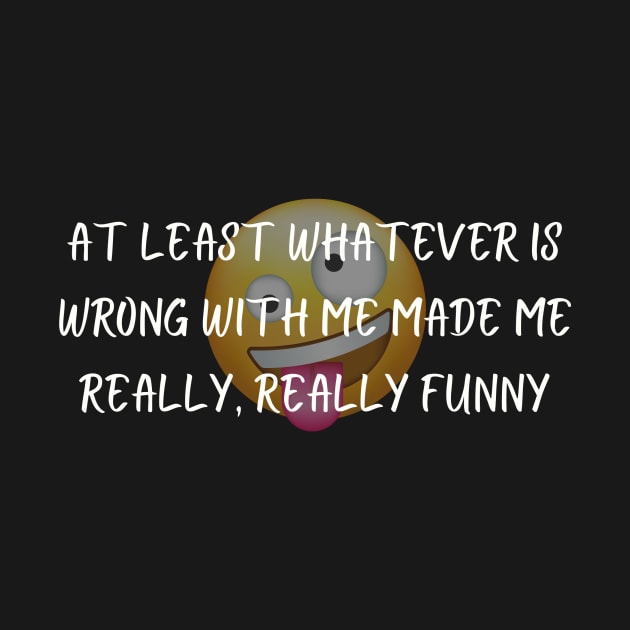 At Least Whatever Is Wrong With Me Made Me Really, Really Funny Shirt Quirky T-Shirt, Self-Deprecating Humor Top, Unique Gift by TeeGeek Boutique