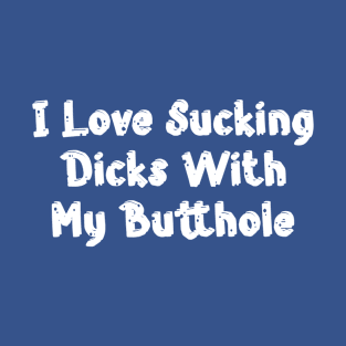 I Love Sucking Dicks With My Butthole T-Shirt