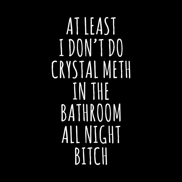 at least i don't do crystal meth in the bathroom all day bitch by Barang Alus