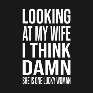 Looking at my wife I think damn she is one lucky woman T-Shirt