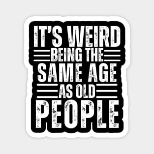 It's Weird Being The Same Age As Old People Magnet