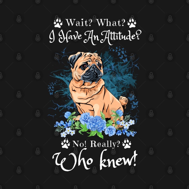 Wait What I Have An Attitude No Really Who Knew, Funny Pug Sayings by JustBeSatisfied