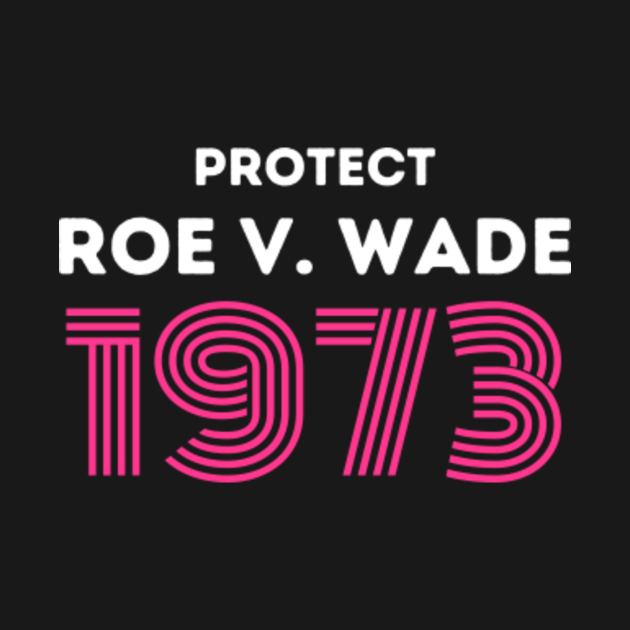 Protect Roe V. Wade 1973 - Roe V Wade - T-Shirt | TeePublic